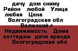 дачу, дом сниму › Район ­ любой › Улица ­ любая › Цена ­ 2500-3000 - Волгоградская обл., Волжский г. Недвижимость » Дома, коттеджи, дачи аренда   . Волгоградская обл.